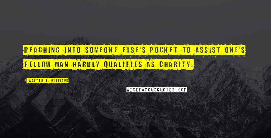 Walter E. Williams Quotes: Reaching into someone else's pocket to assist one's fellow man hardly qualifies as charity.