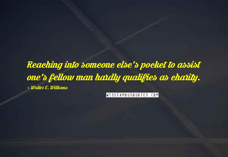 Walter E. Williams Quotes: Reaching into someone else's pocket to assist one's fellow man hardly qualifies as charity.