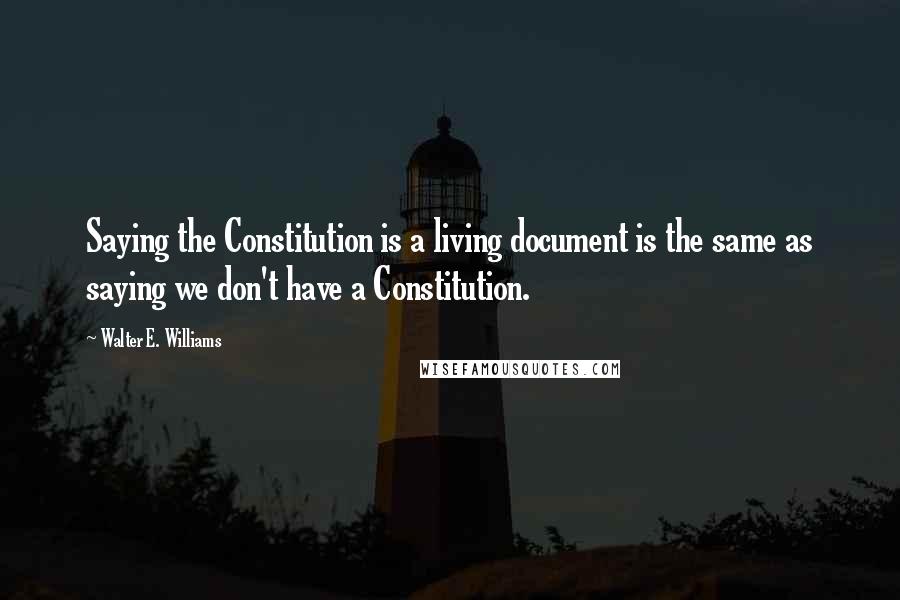Walter E. Williams Quotes: Saying the Constitution is a living document is the same as saying we don't have a Constitution.
