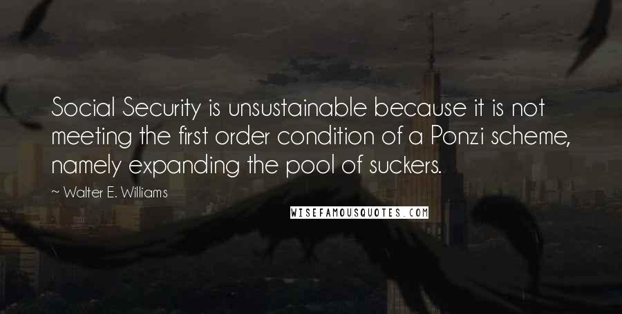 Walter E. Williams Quotes: Social Security is unsustainable because it is not meeting the first order condition of a Ponzi scheme, namely expanding the pool of suckers.