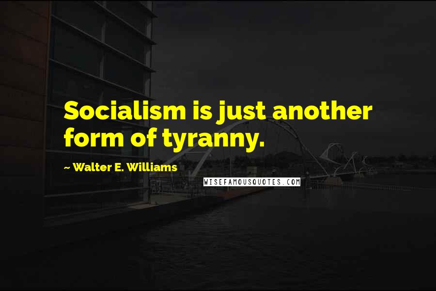 Walter E. Williams Quotes: Socialism is just another form of tyranny.