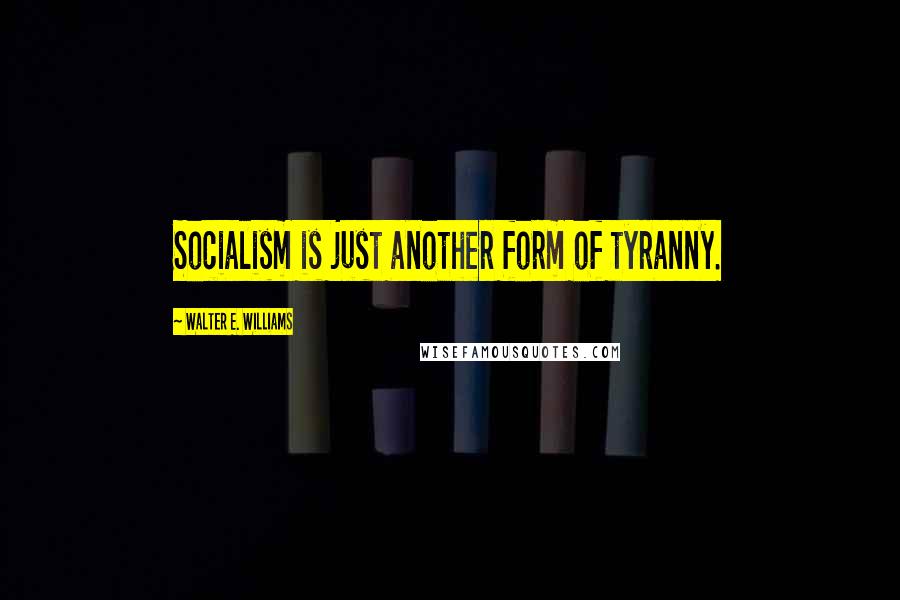 Walter E. Williams Quotes: Socialism is just another form of tyranny.