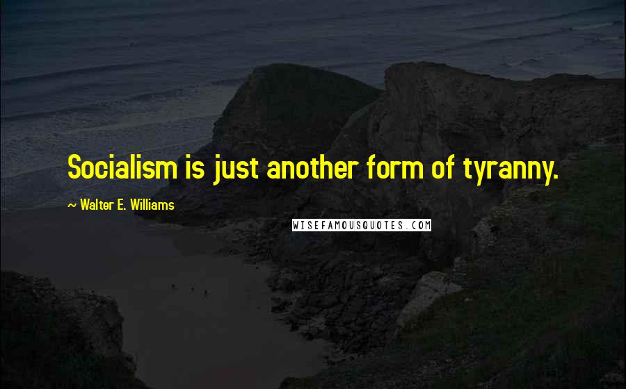 Walter E. Williams Quotes: Socialism is just another form of tyranny.