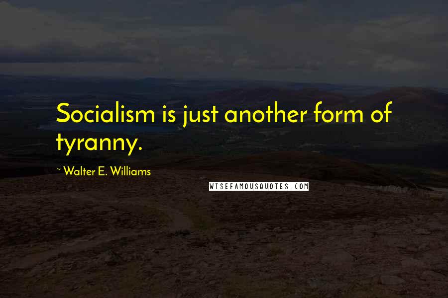 Walter E. Williams Quotes: Socialism is just another form of tyranny.