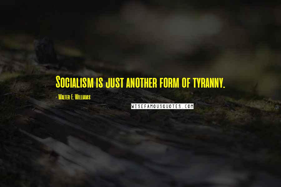 Walter E. Williams Quotes: Socialism is just another form of tyranny.