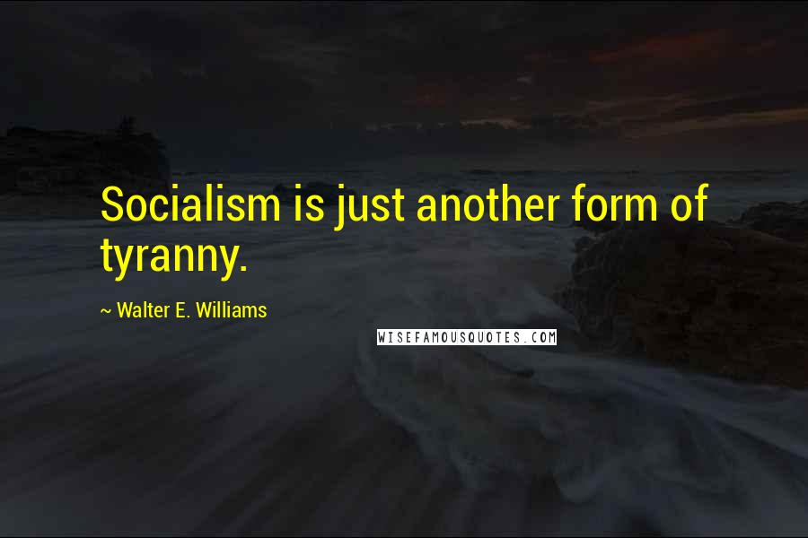 Walter E. Williams Quotes: Socialism is just another form of tyranny.