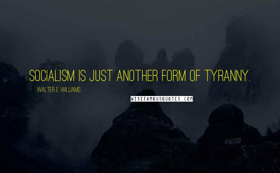 Walter E. Williams Quotes: Socialism is just another form of tyranny.