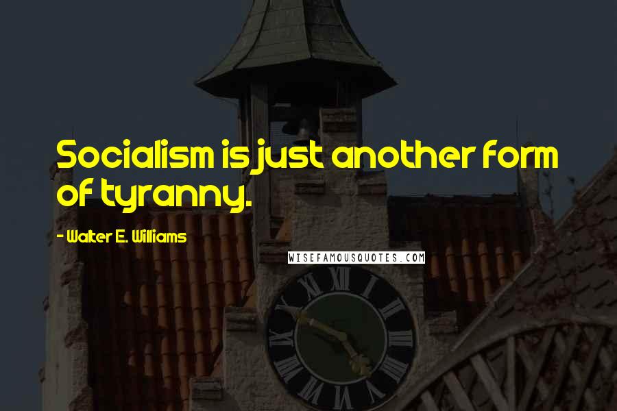 Walter E. Williams Quotes: Socialism is just another form of tyranny.