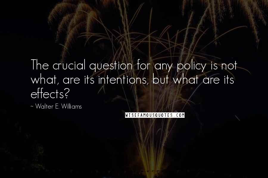 Walter E. Williams Quotes: The crucial question for any policy is not what, are its intentions, but what are its effects?
