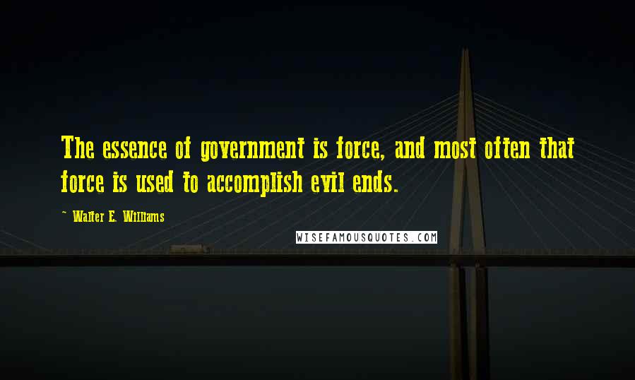 Walter E. Williams Quotes: The essence of government is force, and most often that force is used to accomplish evil ends.