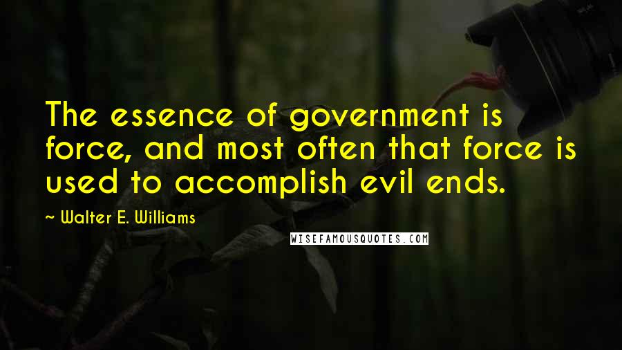 Walter E. Williams Quotes: The essence of government is force, and most often that force is used to accomplish evil ends.