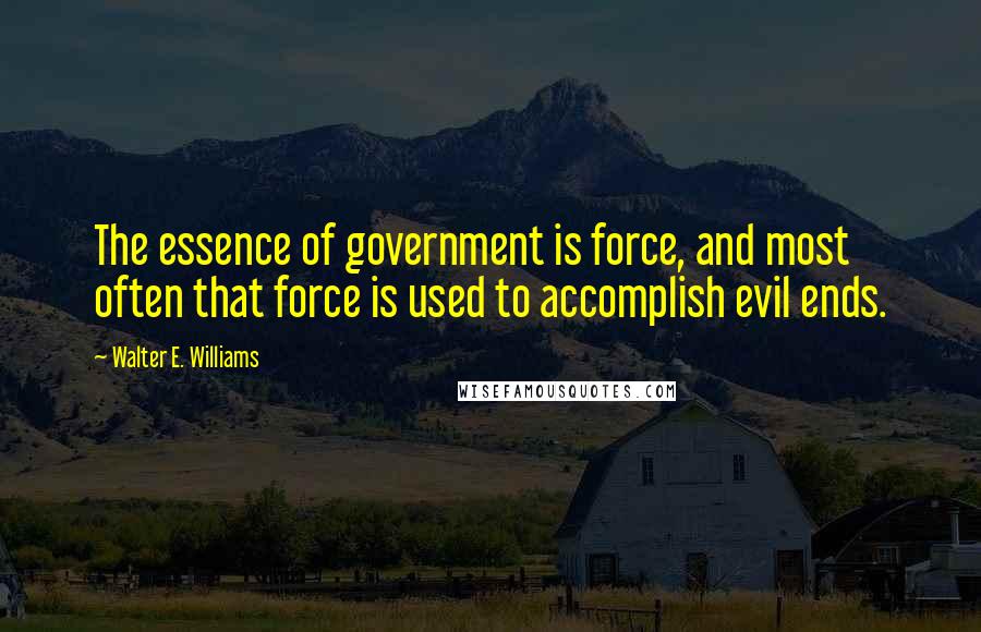 Walter E. Williams Quotes: The essence of government is force, and most often that force is used to accomplish evil ends.