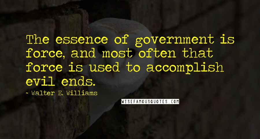 Walter E. Williams Quotes: The essence of government is force, and most often that force is used to accomplish evil ends.