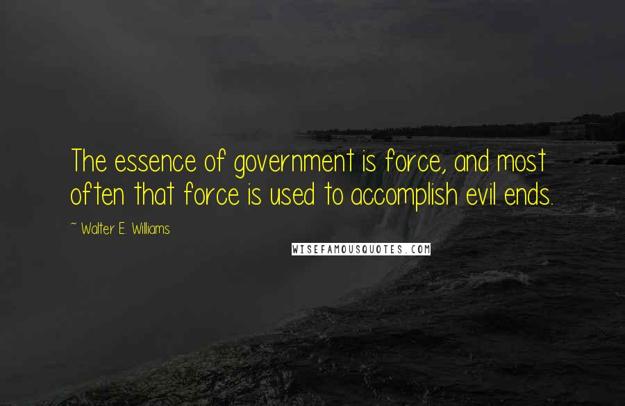 Walter E. Williams Quotes: The essence of government is force, and most often that force is used to accomplish evil ends.