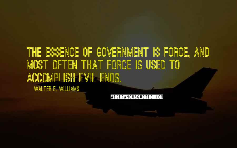 Walter E. Williams Quotes: The essence of government is force, and most often that force is used to accomplish evil ends.