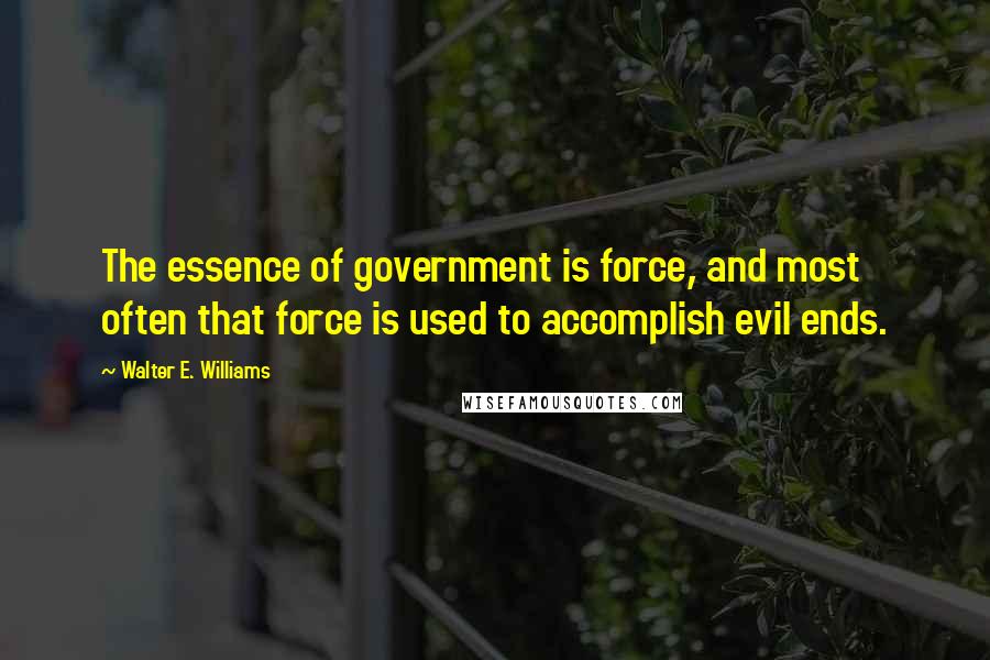 Walter E. Williams Quotes: The essence of government is force, and most often that force is used to accomplish evil ends.