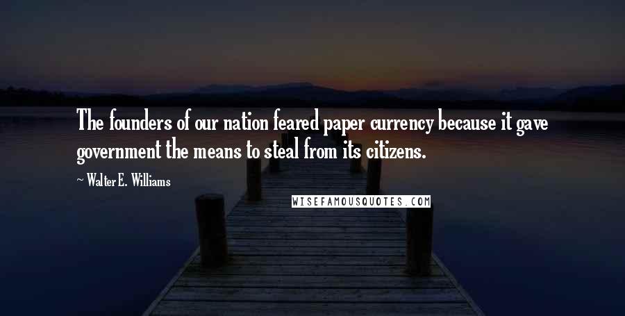 Walter E. Williams Quotes: The founders of our nation feared paper currency because it gave government the means to steal from its citizens.