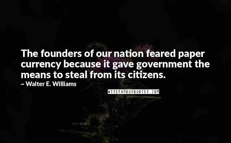 Walter E. Williams Quotes: The founders of our nation feared paper currency because it gave government the means to steal from its citizens.