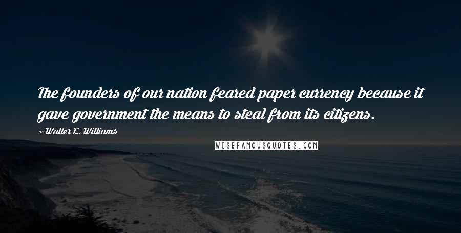 Walter E. Williams Quotes: The founders of our nation feared paper currency because it gave government the means to steal from its citizens.