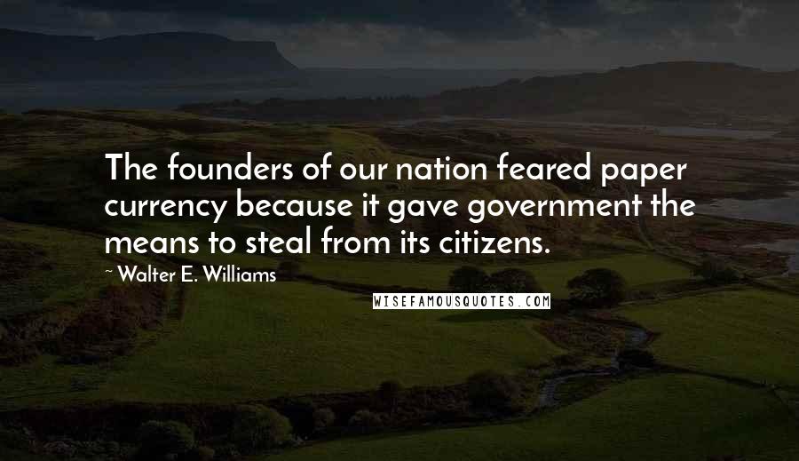 Walter E. Williams Quotes: The founders of our nation feared paper currency because it gave government the means to steal from its citizens.