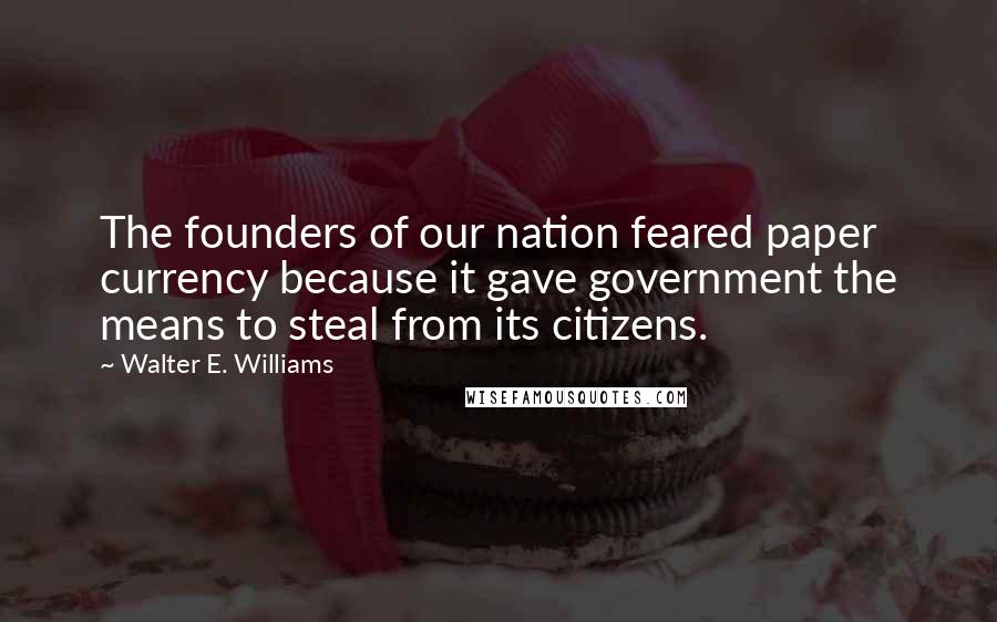 Walter E. Williams Quotes: The founders of our nation feared paper currency because it gave government the means to steal from its citizens.