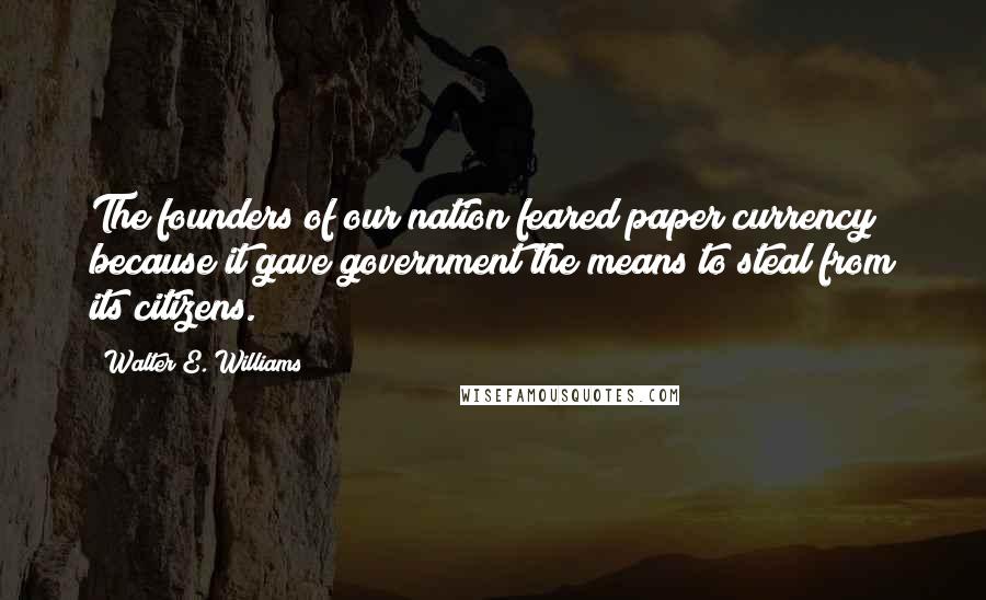 Walter E. Williams Quotes: The founders of our nation feared paper currency because it gave government the means to steal from its citizens.