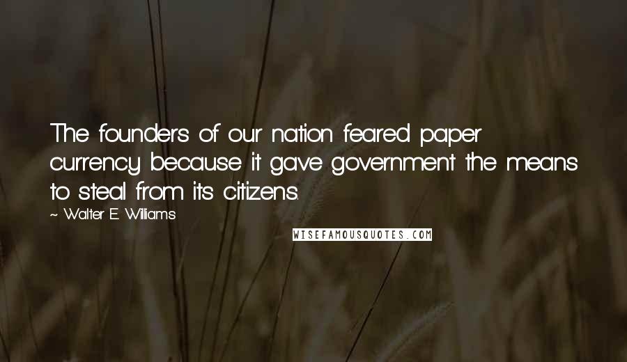 Walter E. Williams Quotes: The founders of our nation feared paper currency because it gave government the means to steal from its citizens.