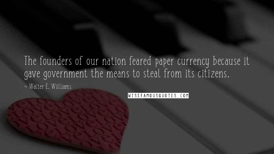 Walter E. Williams Quotes: The founders of our nation feared paper currency because it gave government the means to steal from its citizens.