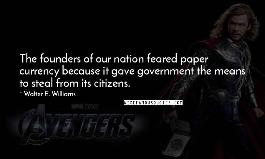 Walter E. Williams Quotes: The founders of our nation feared paper currency because it gave government the means to steal from its citizens.