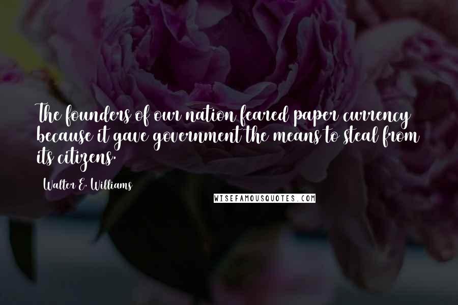 Walter E. Williams Quotes: The founders of our nation feared paper currency because it gave government the means to steal from its citizens.