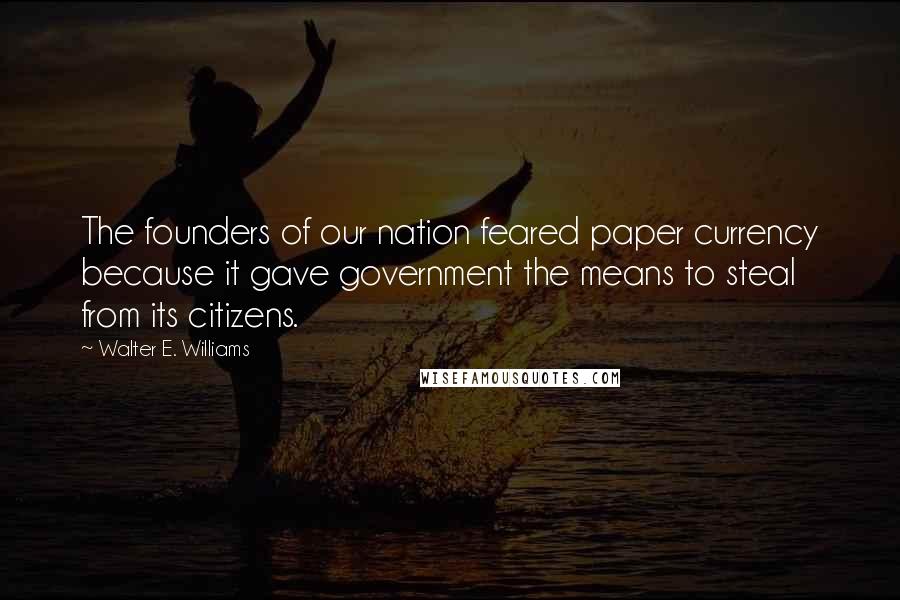 Walter E. Williams Quotes: The founders of our nation feared paper currency because it gave government the means to steal from its citizens.