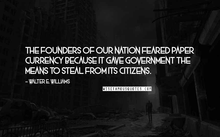 Walter E. Williams Quotes: The founders of our nation feared paper currency because it gave government the means to steal from its citizens.