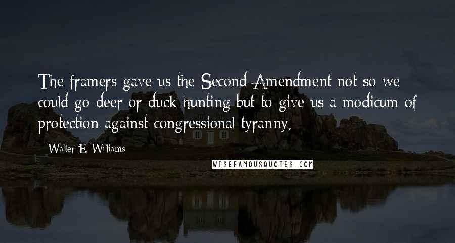 Walter E. Williams Quotes: The framers gave us the Second Amendment not so we could go deer or duck hunting but to give us a modicum of protection against congressional tyranny.