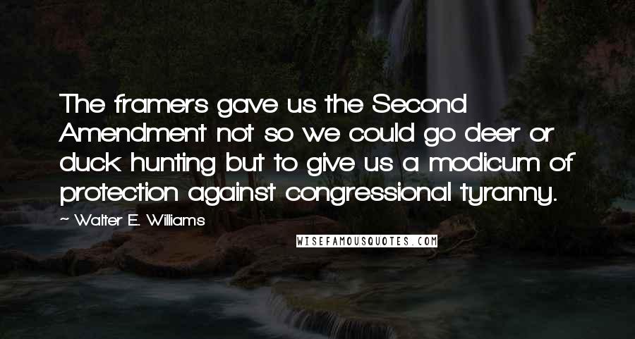 Walter E. Williams Quotes: The framers gave us the Second Amendment not so we could go deer or duck hunting but to give us a modicum of protection against congressional tyranny.