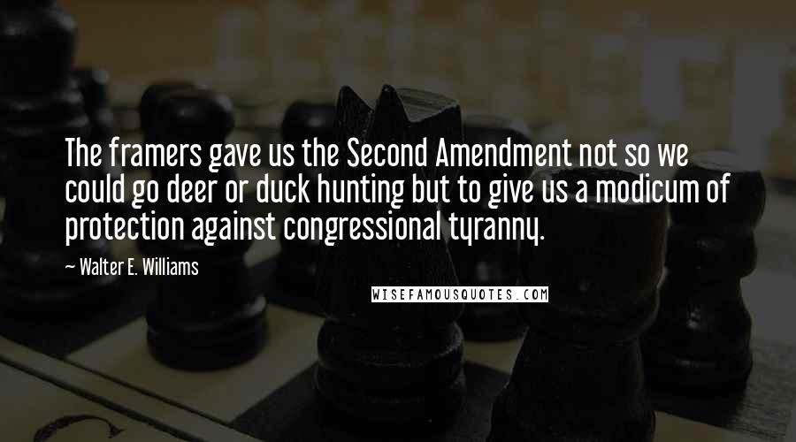 Walter E. Williams Quotes: The framers gave us the Second Amendment not so we could go deer or duck hunting but to give us a modicum of protection against congressional tyranny.