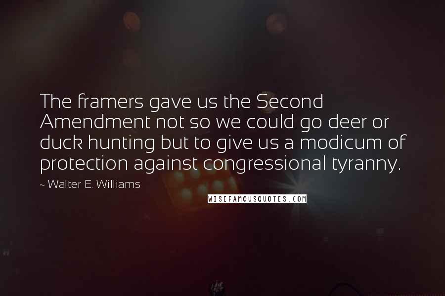 Walter E. Williams Quotes: The framers gave us the Second Amendment not so we could go deer or duck hunting but to give us a modicum of protection against congressional tyranny.