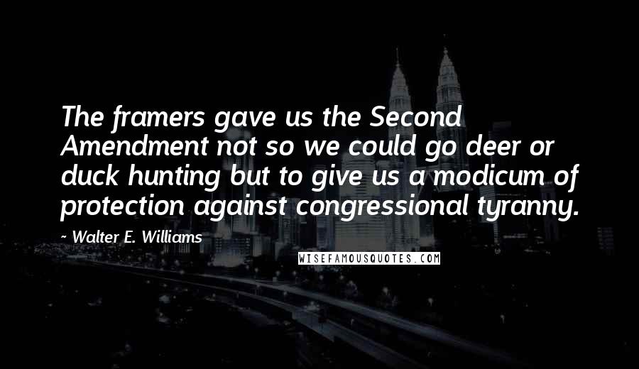 Walter E. Williams Quotes: The framers gave us the Second Amendment not so we could go deer or duck hunting but to give us a modicum of protection against congressional tyranny.