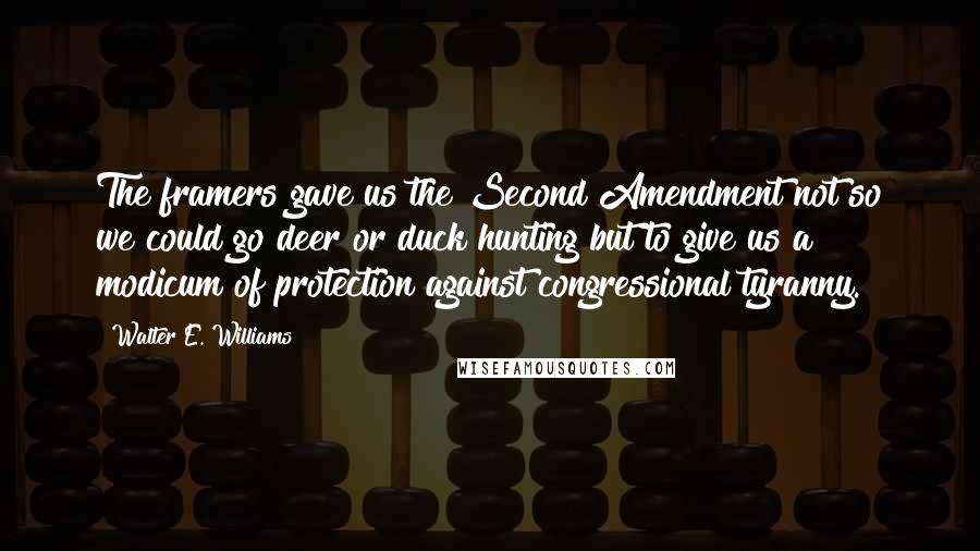 Walter E. Williams Quotes: The framers gave us the Second Amendment not so we could go deer or duck hunting but to give us a modicum of protection against congressional tyranny.