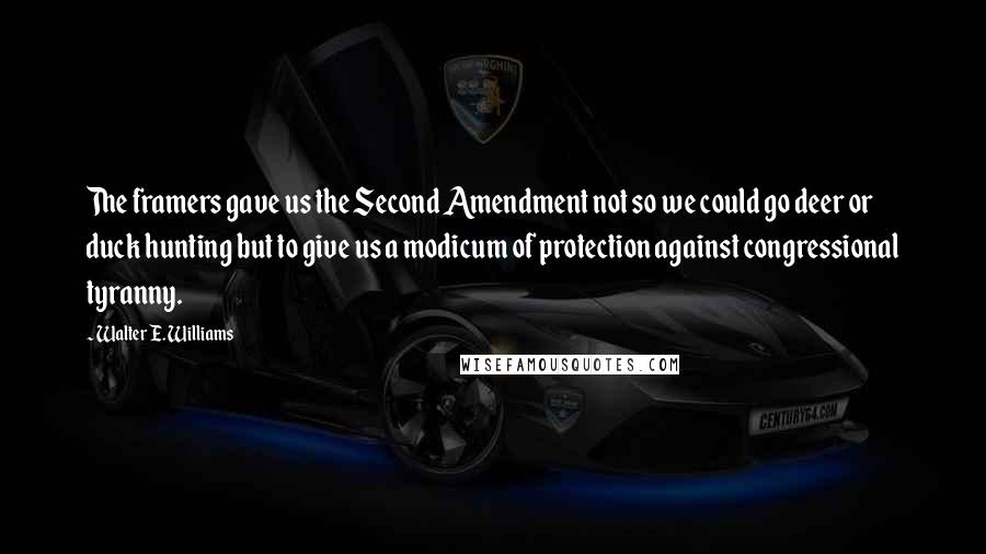 Walter E. Williams Quotes: The framers gave us the Second Amendment not so we could go deer or duck hunting but to give us a modicum of protection against congressional tyranny.