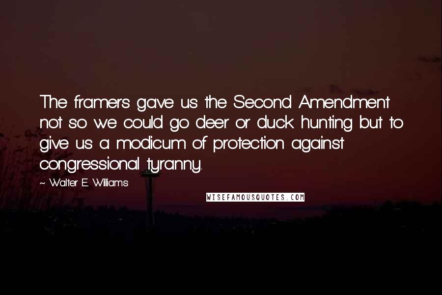 Walter E. Williams Quotes: The framers gave us the Second Amendment not so we could go deer or duck hunting but to give us a modicum of protection against congressional tyranny.