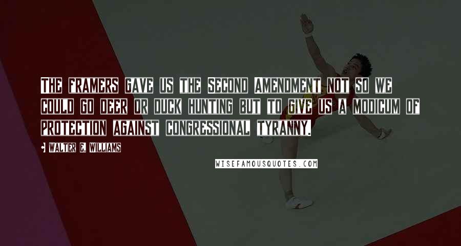 Walter E. Williams Quotes: The framers gave us the Second Amendment not so we could go deer or duck hunting but to give us a modicum of protection against congressional tyranny.