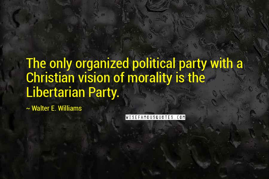 Walter E. Williams Quotes: The only organized political party with a Christian vision of morality is the Libertarian Party.