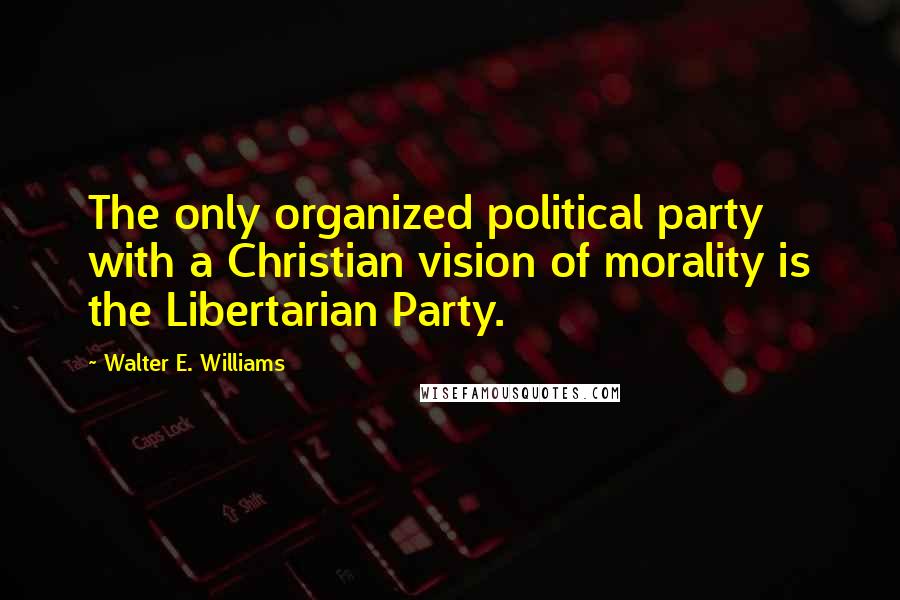 Walter E. Williams Quotes: The only organized political party with a Christian vision of morality is the Libertarian Party.
