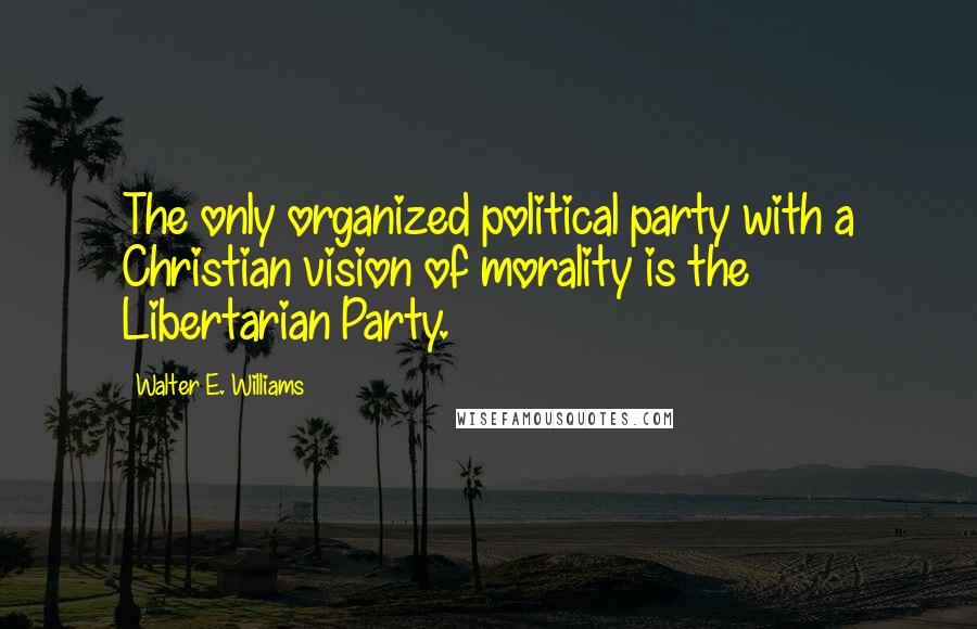 Walter E. Williams Quotes: The only organized political party with a Christian vision of morality is the Libertarian Party.