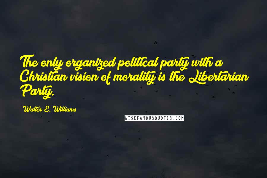 Walter E. Williams Quotes: The only organized political party with a Christian vision of morality is the Libertarian Party.