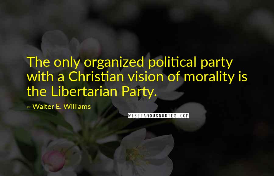 Walter E. Williams Quotes: The only organized political party with a Christian vision of morality is the Libertarian Party.