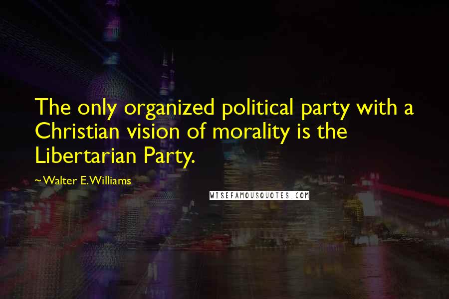 Walter E. Williams Quotes: The only organized political party with a Christian vision of morality is the Libertarian Party.