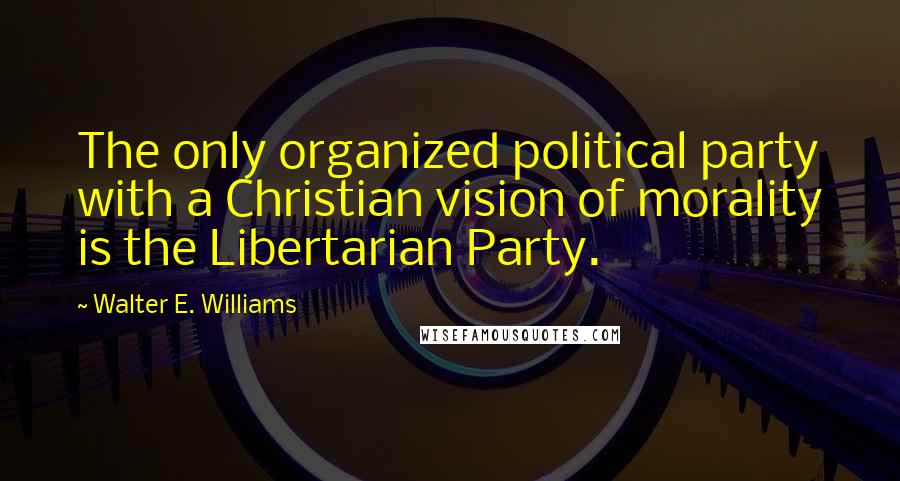 Walter E. Williams Quotes: The only organized political party with a Christian vision of morality is the Libertarian Party.