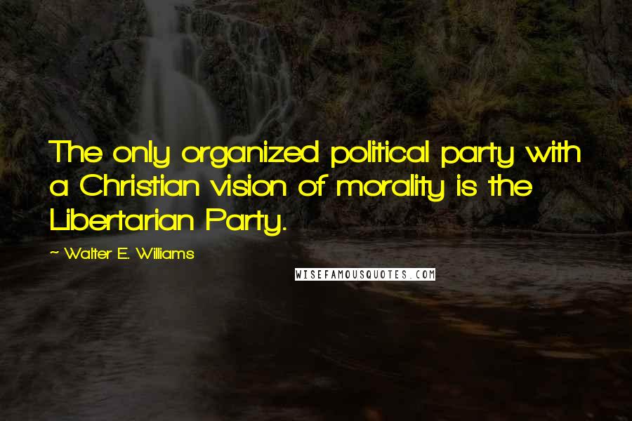 Walter E. Williams Quotes: The only organized political party with a Christian vision of morality is the Libertarian Party.