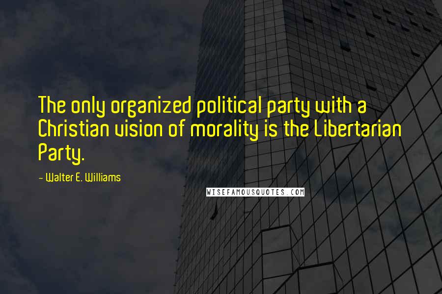 Walter E. Williams Quotes: The only organized political party with a Christian vision of morality is the Libertarian Party.